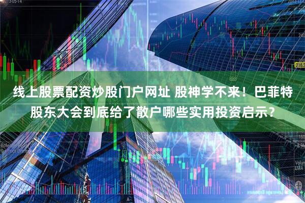 线上股票配资炒股门户网址 股神学不来！巴菲特股东大会到底给了散户哪些实用投资启示？