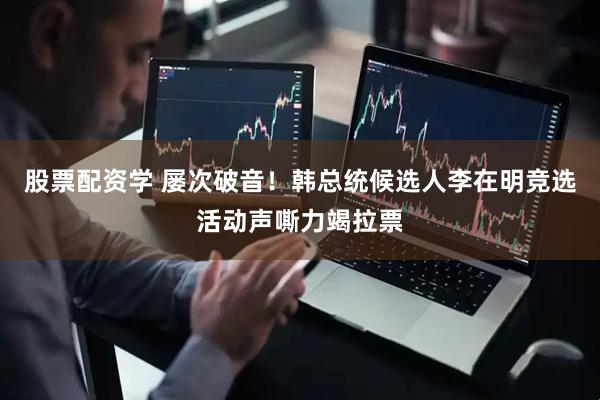 股票配资学 屡次破音！韩总统候选人李在明竞选活动声嘶力竭拉票