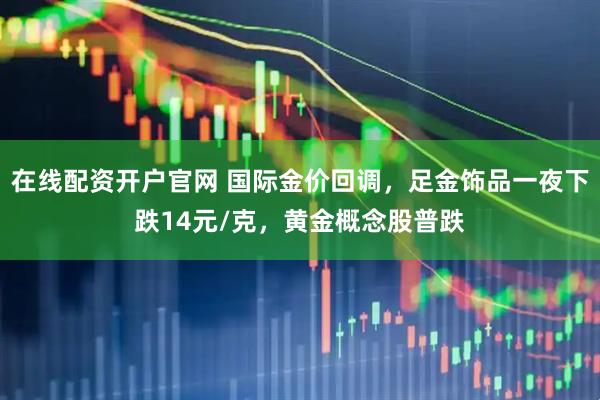在线配资开户官网 国际金价回调，足金饰品一夜下跌14元/克，黄金概念股普跌