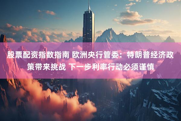 股票配资指数指南 欧洲央行管委：特朗普经济政策带来挑战 下一步利率行动必须谨慎