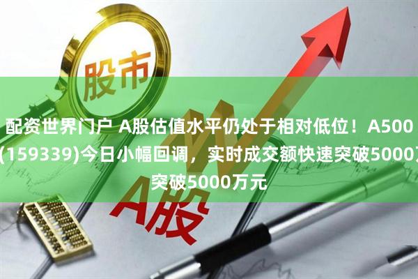 配资世界门户 A股估值水平仍处于相对低位！A500ETF(159339)今日小幅回调，实时成交额快速突破5000万元