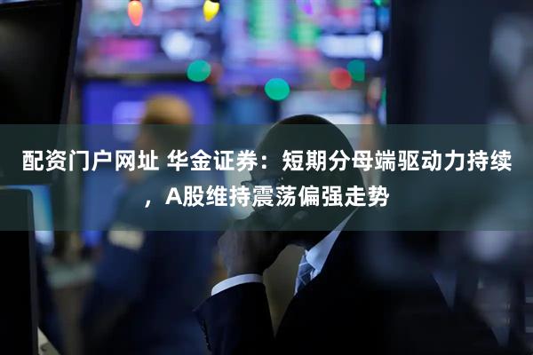 配资门户网址 华金证券：短期分母端驱动力持续，A股维持震荡偏强走势
