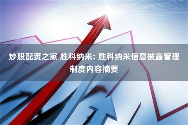 炒股配资之家 胜科纳米: 胜科纳米信息披露管理制度内容摘要