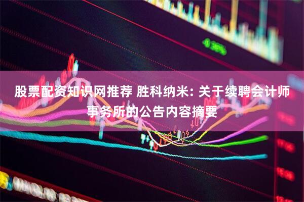 股票配资知识网推荐 胜科纳米: 关于续聘会计师事务所的公告内容摘要