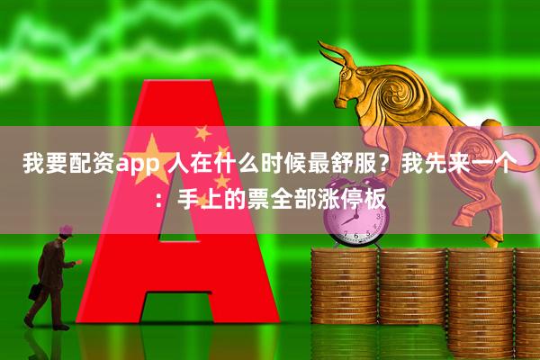 我要配资app 人在什么时候最舒服？我先来一个：手上的票全部涨停板