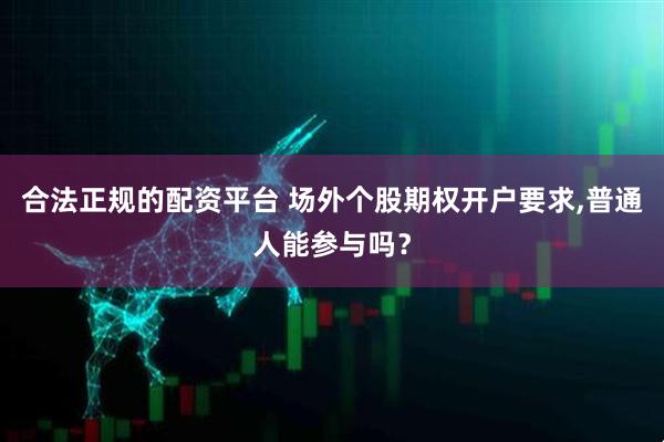 合法正规的配资平台 场外个股期权开户要求,普通人能参与吗？