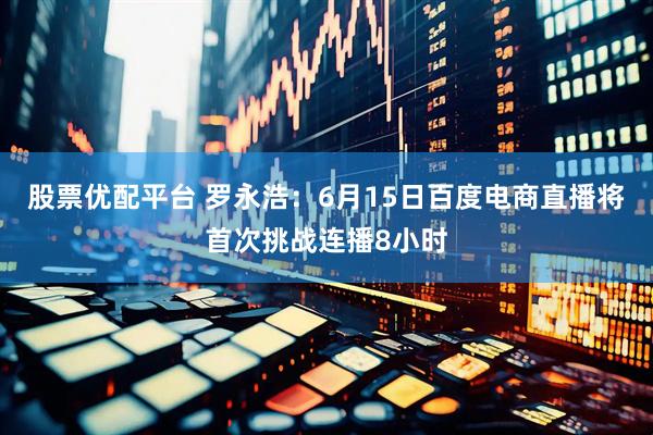 股票优配平台 罗永浩：6月15日百度电商直播将首次挑战连播8小时