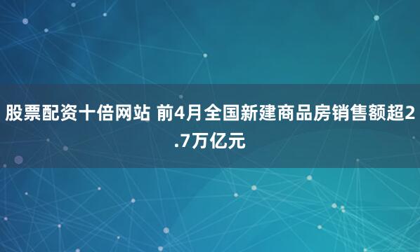 股票配资十倍网站 前4月全国新建商品房销售额超2.7万亿元
