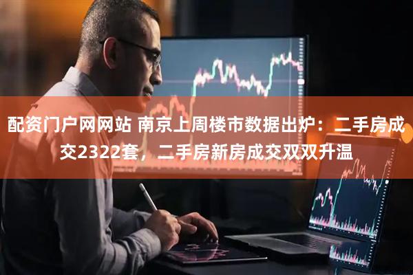 配资门户网网站 南京上周楼市数据出炉：二手房成交2322套，二手房新房成交双双升温