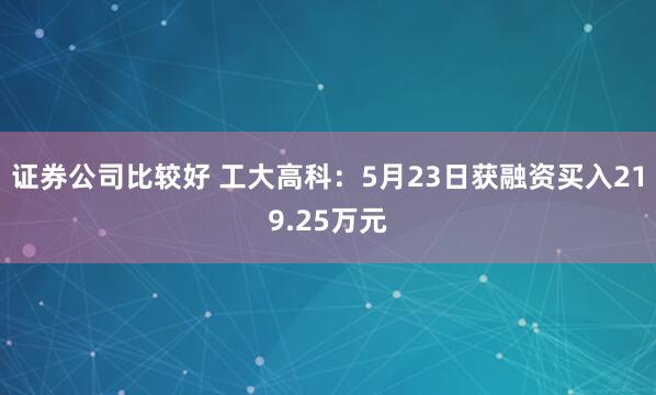 证券公司比较好 工大高科：5月23日获融资买入219.25万元