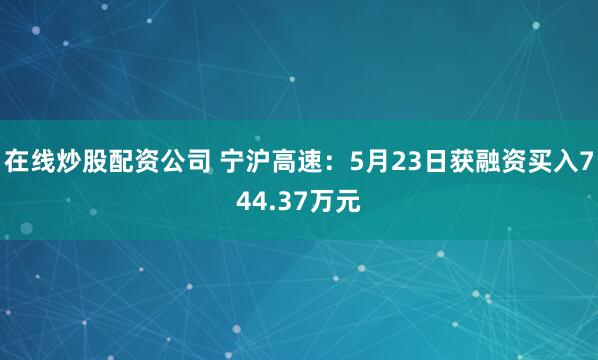 在线炒股配资公司 宁沪高速：5月23日获融资买入744.37万元
