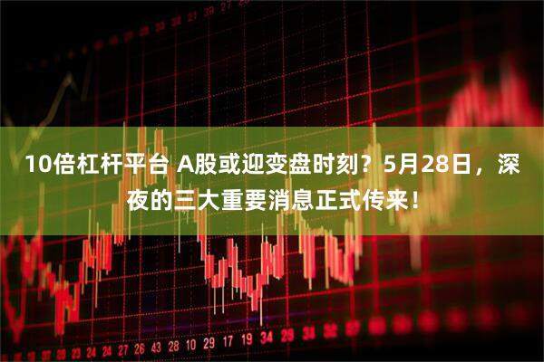 10倍杠杆平台 A股或迎变盘时刻？5月28日，深夜的三大重要消息正式传来！