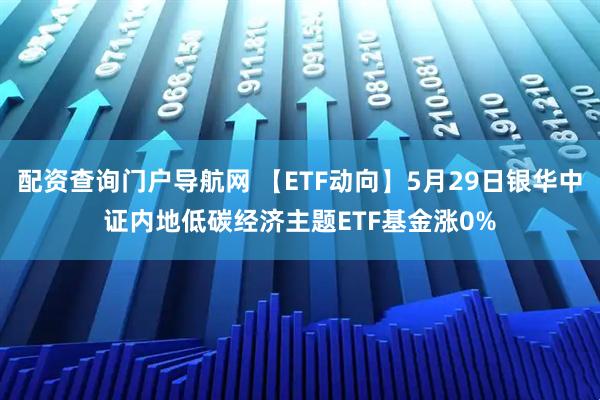 配资查询门户导航网 【ETF动向】5月29日银华中证内地低碳经济主题ETF基金涨0%
