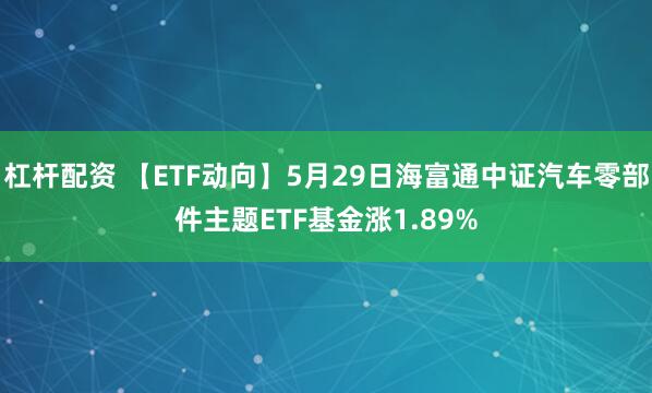 杠杆配资 【ETF动向】5月29日海富通中证汽车零部件主题ETF基金涨1.89%
