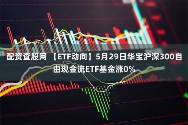 配资查股网 【ETF动向】5月29日华宝沪深300自由现金流ETF基金涨0%
