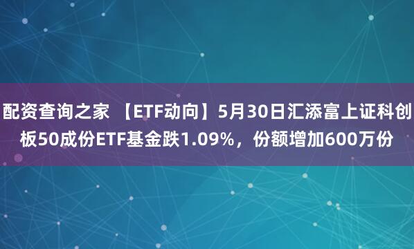 配资查询之家 【ETF动向】5月30日汇添富上证科创板50成份ETF基金跌1.09%，份额增加600万份