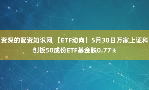 资深的配资知识网 【ETF动向】5月30日万家上证科创板50成份ETF基金跌0.77%