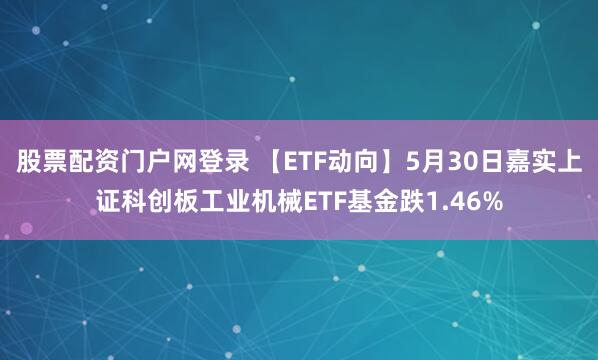 股票配资门户网登录 【ETF动向】5月30日嘉实上证科创板工业机械ETF基金跌1.46%