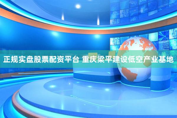 正规实盘股票配资平台 重庆梁平建设低空产业基地