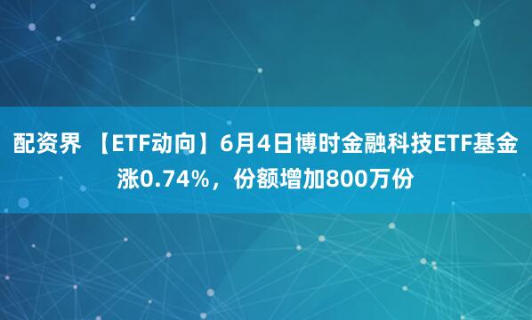 配资界 【ETF动向】6月4日博时金融科技ETF基金涨0.74%，份额增加800万份