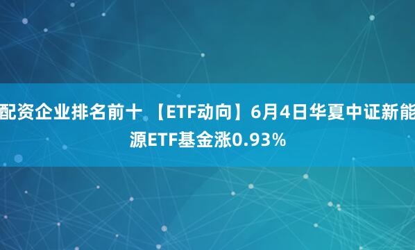 配资企业排名前十 【ETF动向】6月4日华夏中证新能源ETF基金涨0.93%