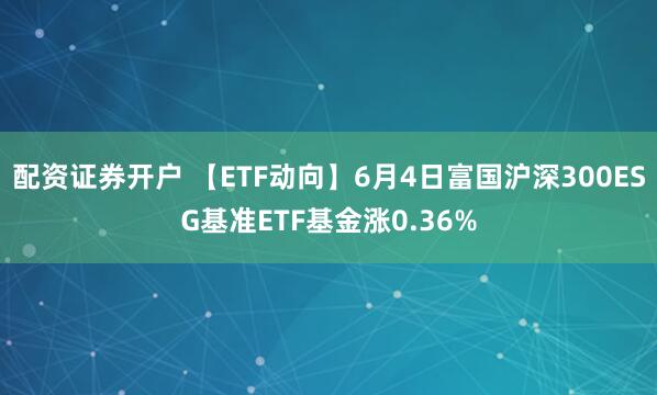 配资证券开户 【ETF动向】6月4日富国沪深300ESG基准ETF基金涨0.36%