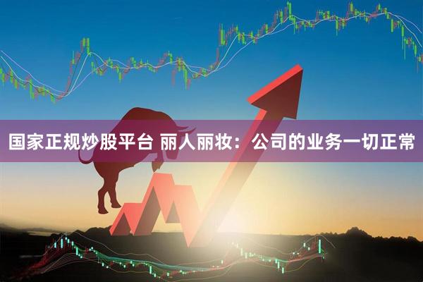 国家正规炒股平台 丽人丽妆：公司的业务一切正常