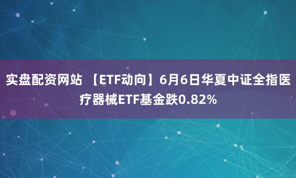 实盘配资网站 【ETF动向】6月6日华夏中证全指医疗器械ETF基金跌0.82%