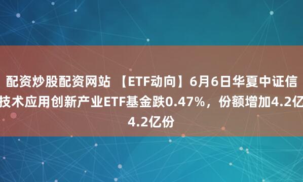 配资炒股配资网站 【ETF动向】6月6日华夏中证信息技术应用创新产业ETF基金跌0.47%，份额增加4.2亿份