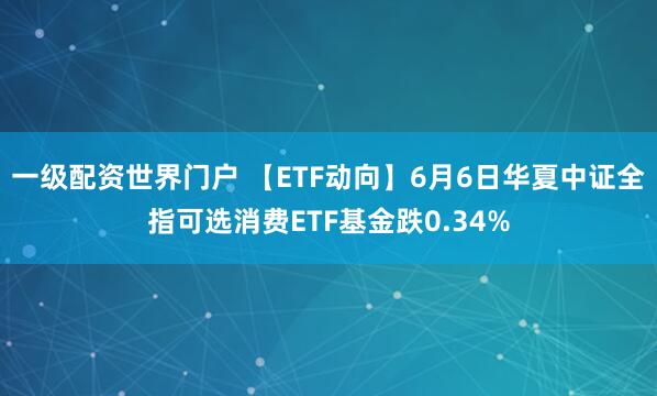 一级配资世界门户 【ETF动向】6月6日华夏中证全指可选消费ETF基金跌0.34%