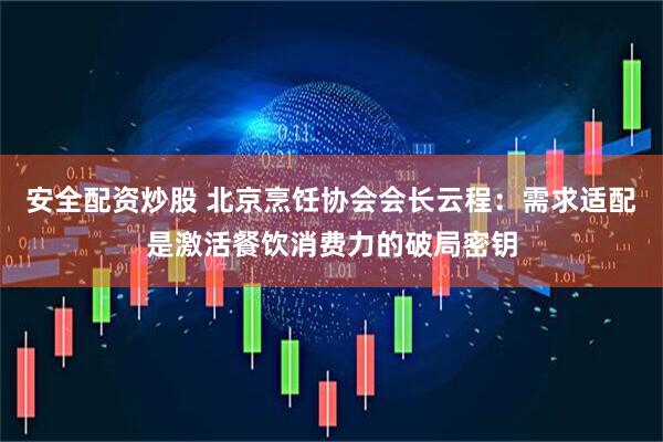 安全配资炒股 北京烹饪协会会长云程：需求适配是激活餐饮消费力的破局密钥