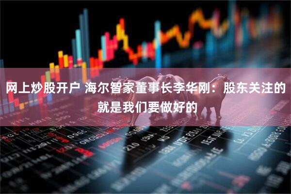 网上炒股开户 海尔智家董事长李华刚：股东关注的 就是我们要做好的
