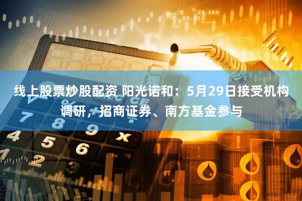 线上股票炒股配资 阳光诺和：5月29日接受机构调研，招商证券、南方基金参与