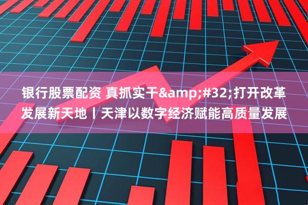银行股票配资 真抓实干&#32;打开改革发展新天地丨天津以数字经济赋能高质量发展