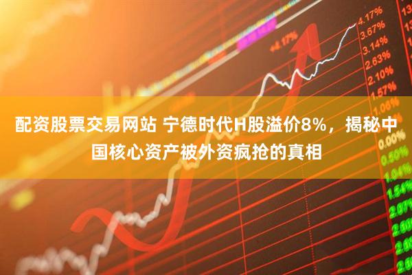 配资股票交易网站 宁德时代H股溢价8%，揭秘中国核心资产被外资疯抢的真相