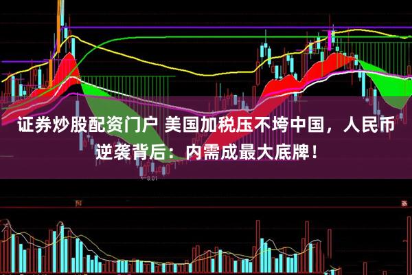 证券炒股配资门户 美国加税压不垮中国，人民币逆袭背后：内需成最大底牌！