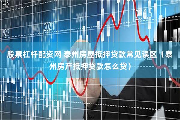 股票杠杆配资网 泰州房屋抵押贷款常见误区（泰州房产抵押贷款怎么贷）