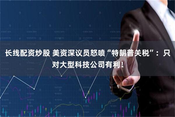 长线配资炒股 美资深议员怒喷“特朗普关税”：只对大型科技公司有利！