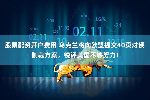 股票配资开户费用 乌克兰将向欧盟提交40页对俄制裁方案，锐评美国不够努力！