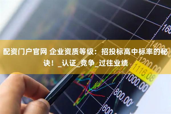 配资门户官网 企业资质等级：招投标高中标率的秘诀！_认证_竞争_过往业绩