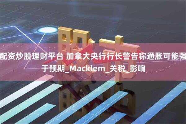 配资炒股理财平台 加拿大央行行长警告称通胀可能强于预期_Macklem_关税_影响