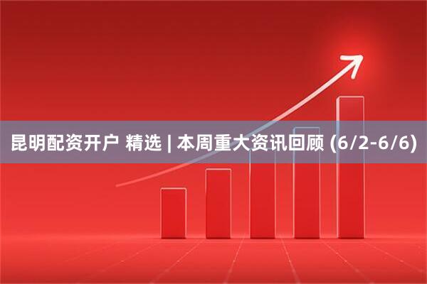 昆明配资开户 精选 | 本周重大资讯回顾 (6/2-6/6)