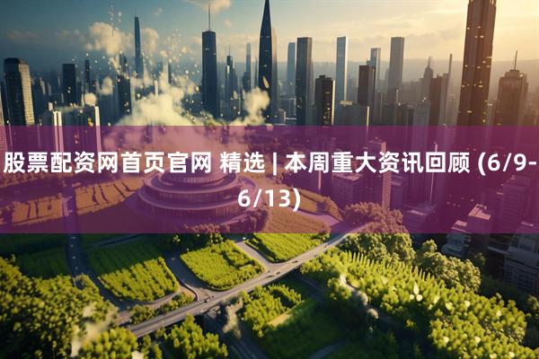 股票配资网首页官网 精选 | 本周重大资讯回顾 (6/9-6/13)