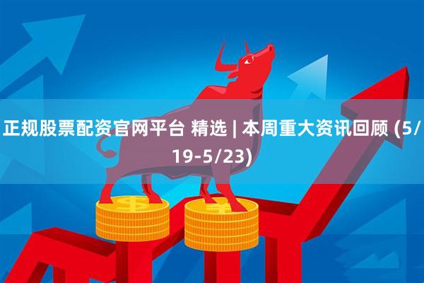 正规股票配资官网平台 精选 | 本周重大资讯回顾 (5/19-5/23)
