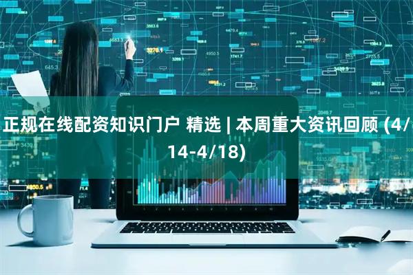 正规在线配资知识门户 精选 | 本周重大资讯回顾 (4/14-4/18)