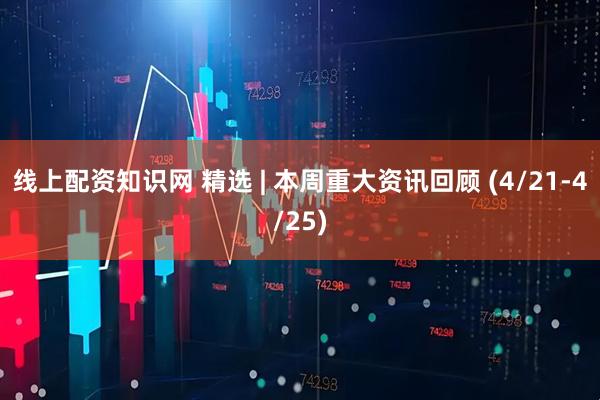 线上配资知识网 精选 | 本周重大资讯回顾 (4/21-4/25)