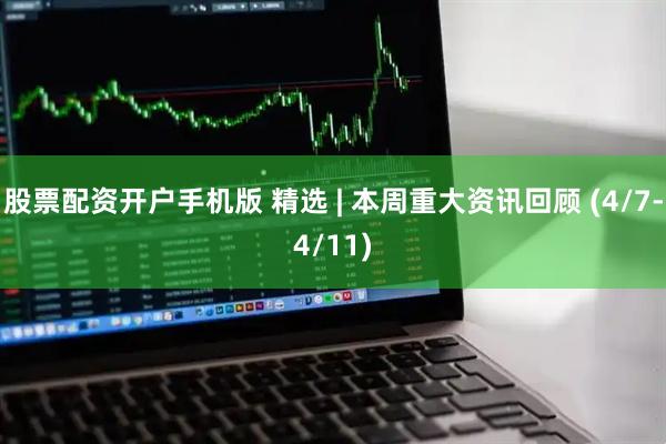 股票配资开户手机版 精选 | 本周重大资讯回顾 (4/7-4/11)