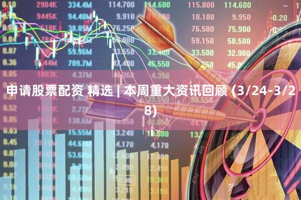 申请股票配资 精选 | 本周重大资讯回顾 (3/24-3/28)