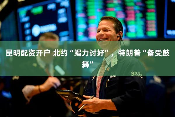 昆明配资开户 北约“竭力讨好”，特朗普“备受鼓舞”