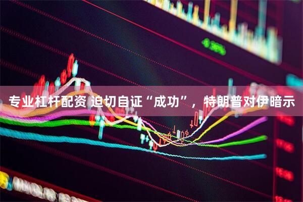 专业杠杆配资 迫切自证“成功”，特朗普对伊暗示